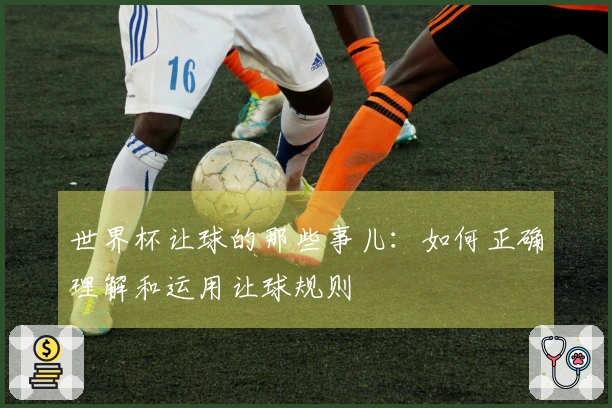 世界杯让球的那些事儿：如何正确理解和运用让球规则