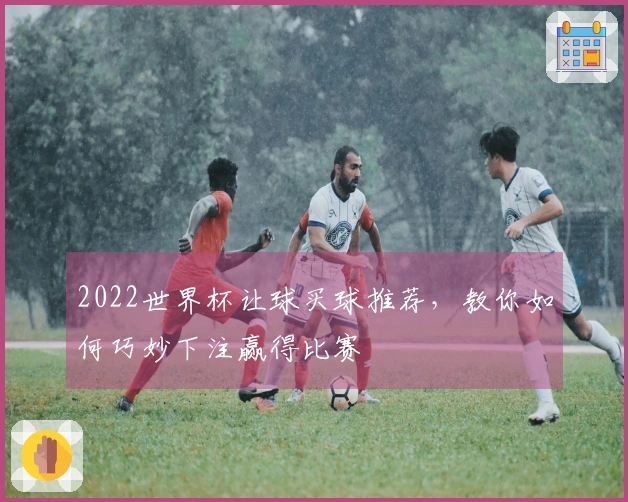 2022世界杯让球买球推荐，教你如何巧妙下注赢得比赛