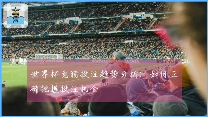 世界杯竞猜投注趋势分析：如何正确把握投注机会