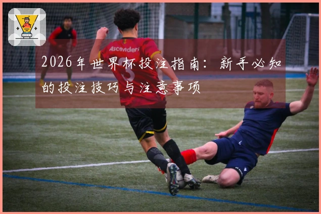 2026年世界杯投注指南：新手必知的投注技巧与注意事项