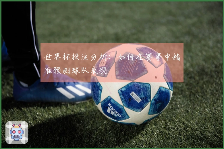 世界杯投注分析：如何在赛事中精准预测球队表现
