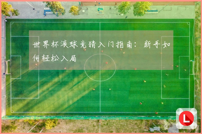 世界杯滚球竞猜入门指南：新手如何轻松入局